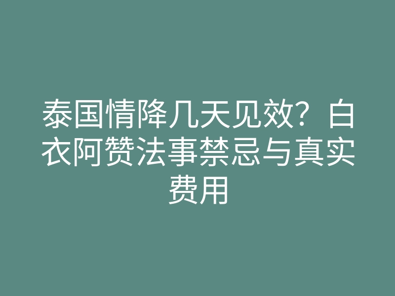 泰国情降几天见效?白衣阿赞法事禁忌与真实费用