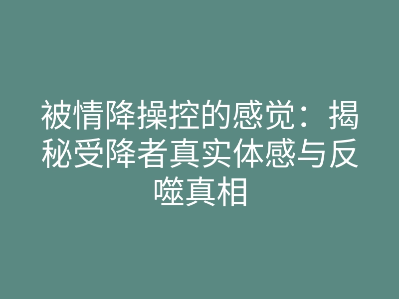 被情降操控的感觉:揭秘受降者真实体感与反噬真相