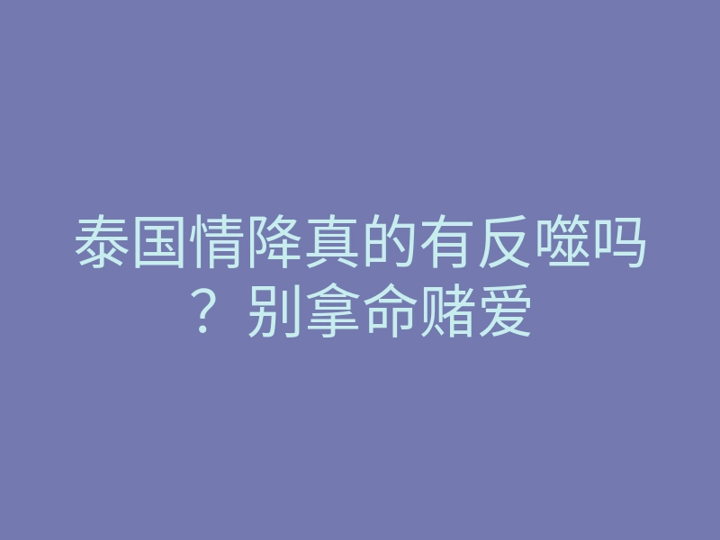 泰国情降真的有反噬吗?别拿命赌爱