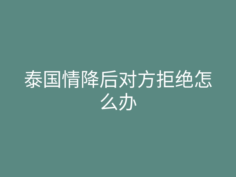 泰国情降后对方拒绝怎么办