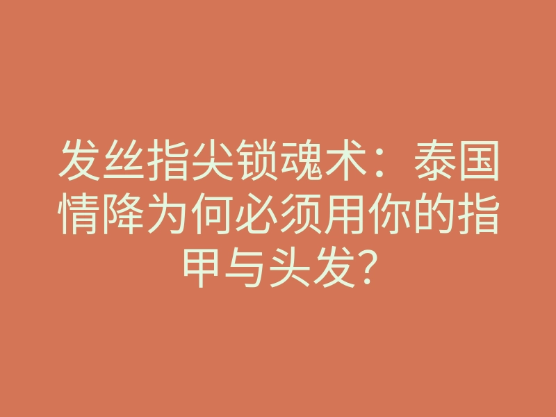 发丝指尖锁魂术：泰国情降为何必须用你的指甲与头发？