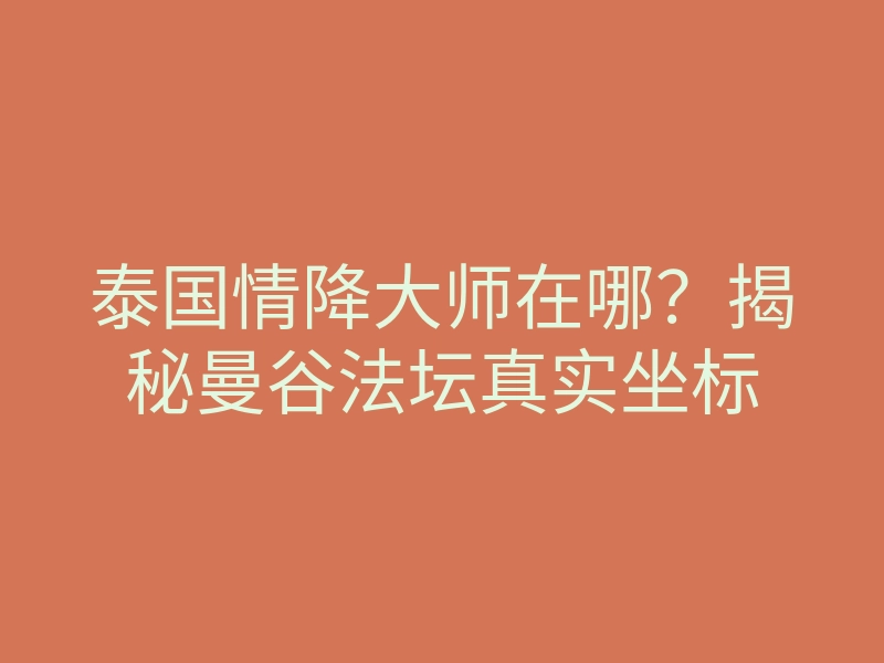 泰国情降大师在哪?揭秘曼谷法坛真实坐标