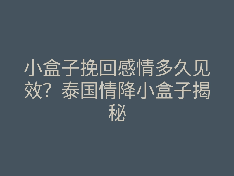 小盒子挽回感情多久见效?泰国情降小盒子揭秘