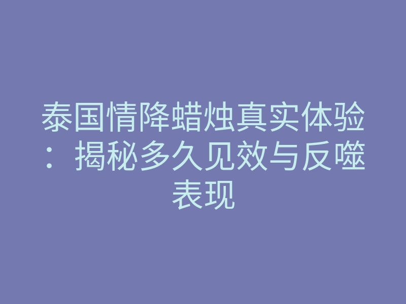 泰国情降蜡烛真实体验:揭秘多久见效与反噬表现