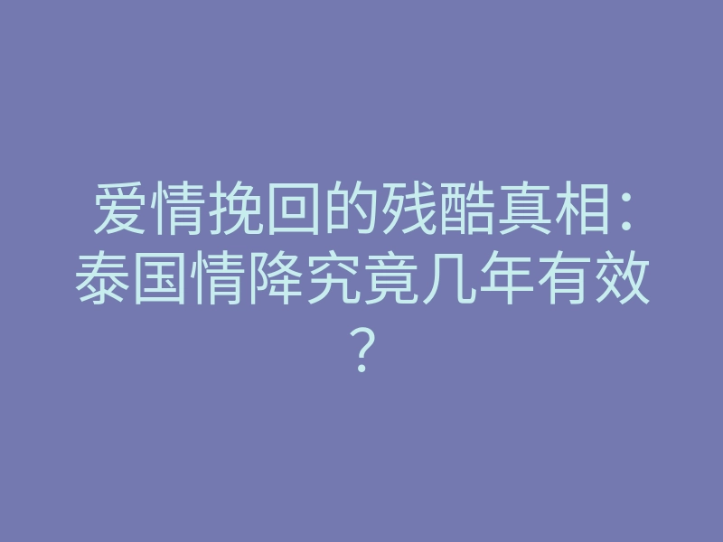 爱情挽回的残酷真相:泰国情降究竟几年有效?