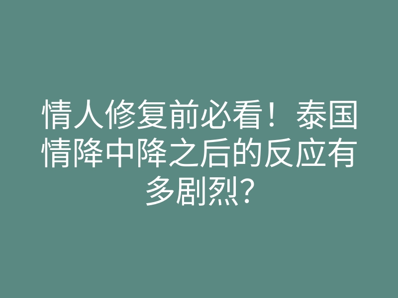情人修复前必看!泰国情降中降之后的反应有多剧烈?