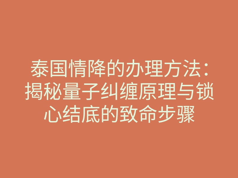泰国情降的办理方法:揭秘量子纠缠原理与锁心结底的致命步骤