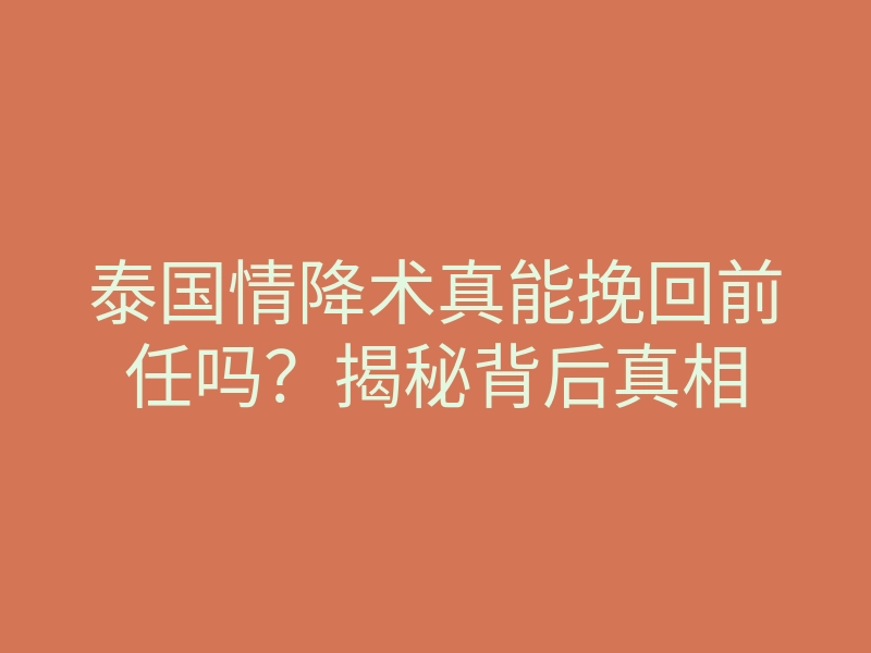 泰国情降术真能挽回前任吗?揭秘背后真相