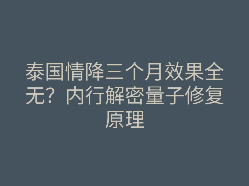 泰国情降三个月效果全无?内行解密量子修复原理