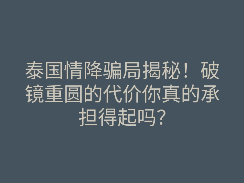 泰国情降骗局揭秘!破镜重圆的代价你真的承担得起吗?