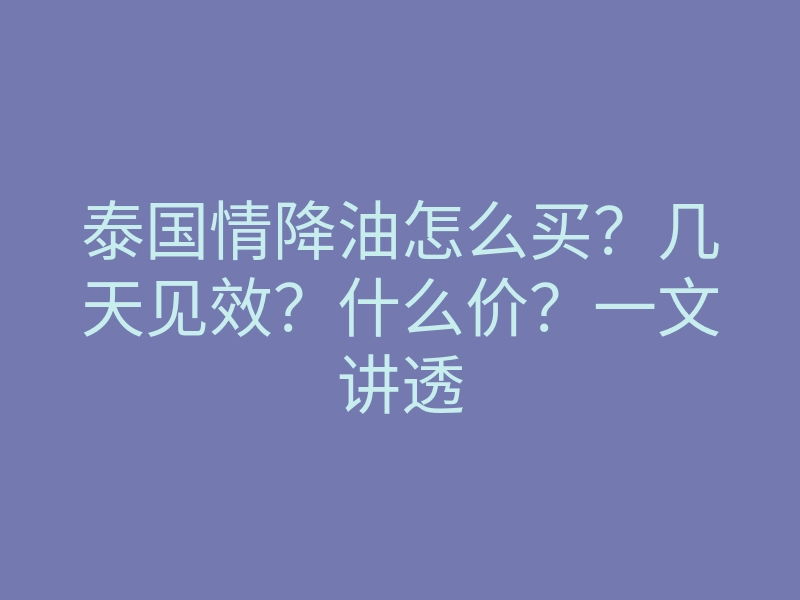 泰国情降油怎么买?几天见效?什么价?一文讲透