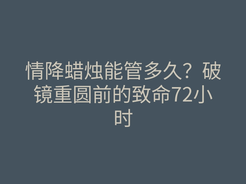 情降蜡烛能管多久?破镜重圆前的致命72小时