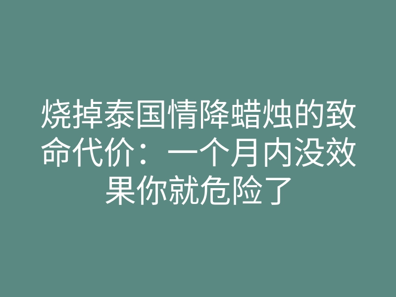 烧掉泰国情降蜡烛的致命代价:一个月内没效果你就危险了