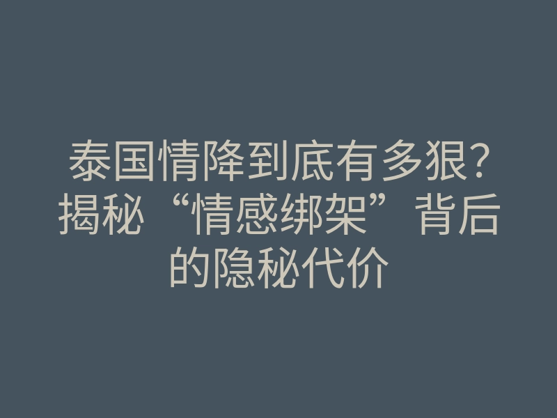 泰国情降到底有多狠?揭秘“情感绑架”背后的隐秘代价