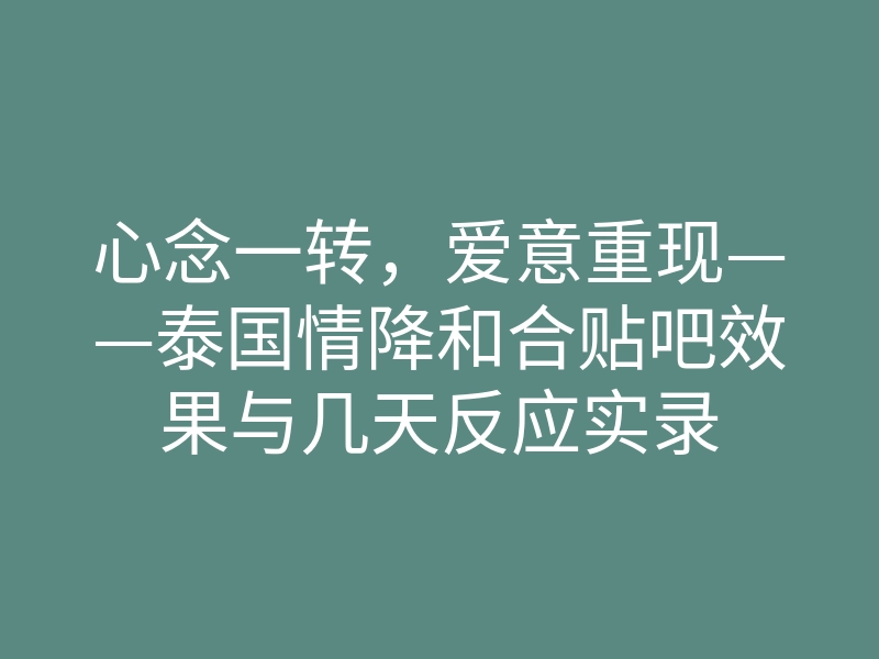 心念一转,爱意重现——泰国情降和合贴吧效果与几天反应实录