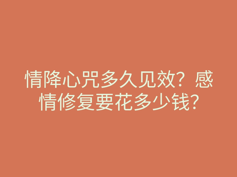 情降心咒多久见效?感情修复要花多少钱?