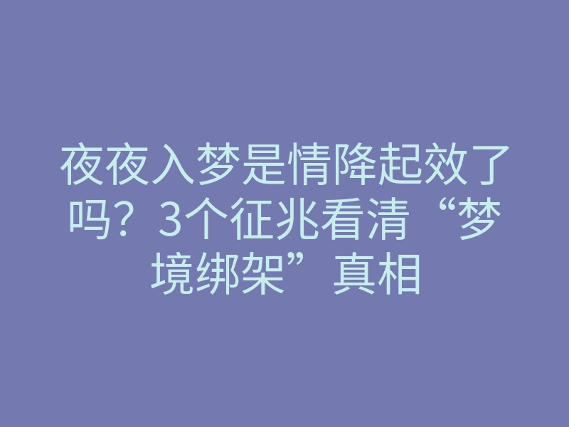 夜夜入梦是情降起效了吗?3个征兆看清“梦境绑架”真相