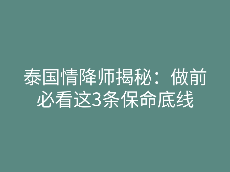 泰国情降师揭秘：做前必看这3条保命底线