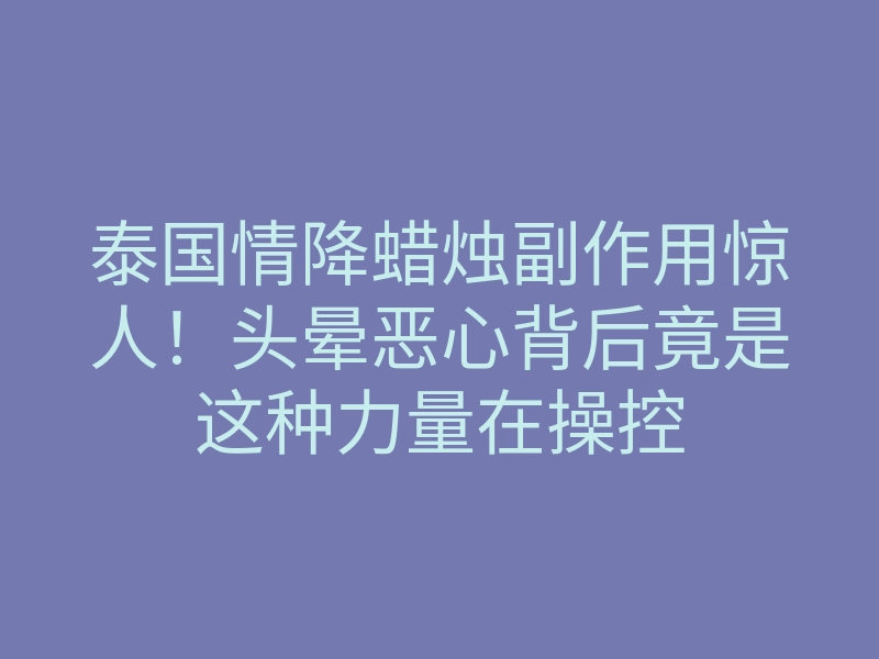 泰国情降蜡烛副作用惊人!头晕恶心背后竟是这种力量在操控
