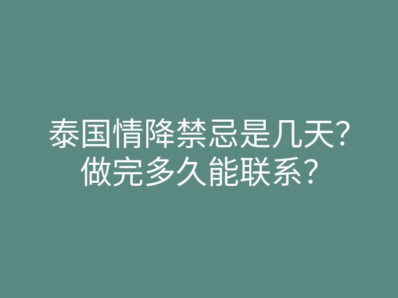 泰国情降禁忌是几天?做完多久能联系?