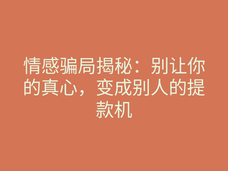 情感骗局揭秘:别让你的真心,变成别人的提款机