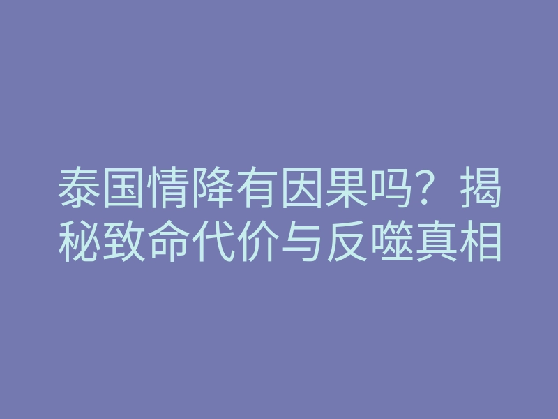 泰国情降有因果吗？揭秘致命代价与反噬真相