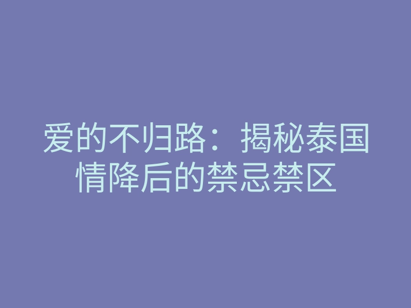 爱的不归路:揭秘泰国情降后的禁忌禁区