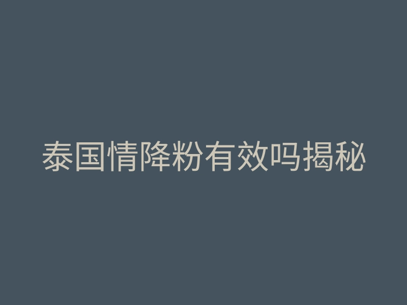 泰国情降粉有效吗揭秘