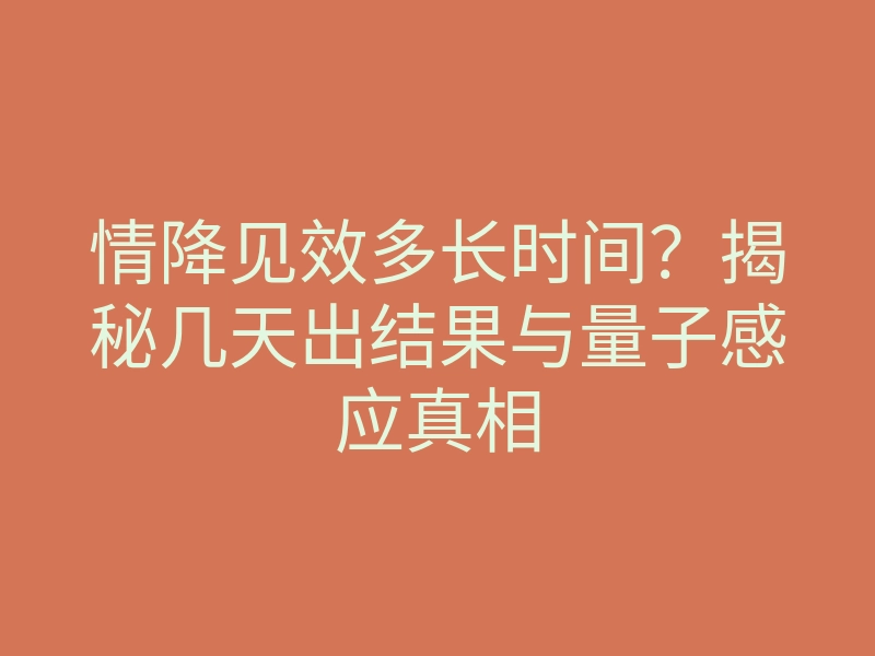 情降见效多长时间？揭秘几天出结果与量子感应真相