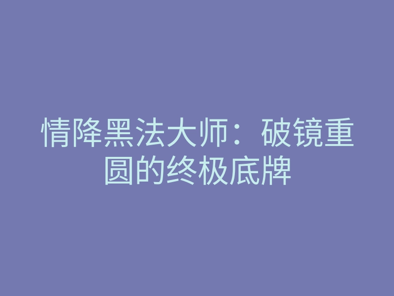 情降黑法大师:破镜重圆的终极底牌