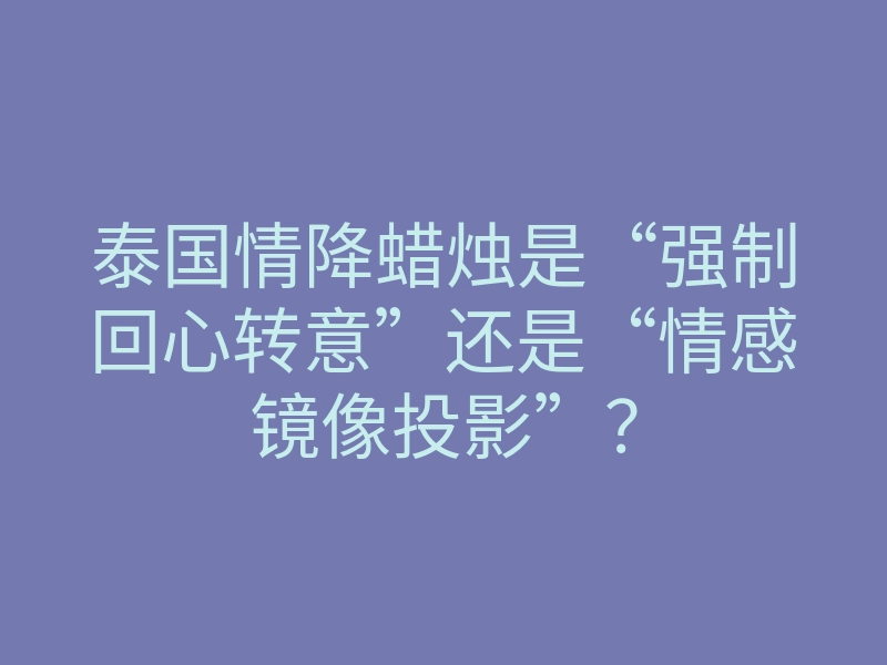 泰国情降蜡烛是“强制回心转意”还是“情感镜像投影”？