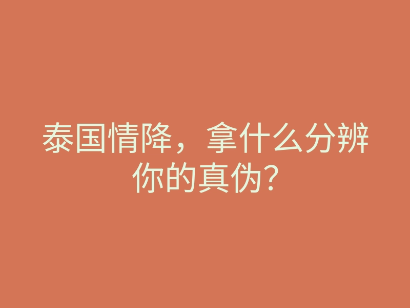 泰国情降,拿什么分辨你的真伪?