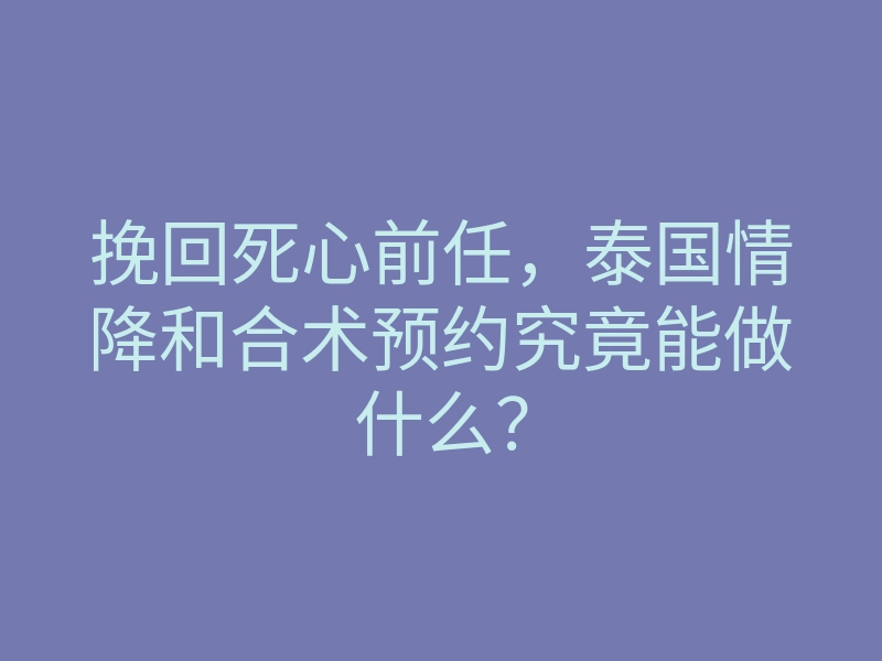 挽回死心前任，泰国情降和合术预约究竟能做什么？