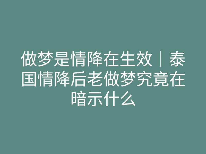 做梦是情降在生效|泰国情降后老做梦究竟在暗示什么