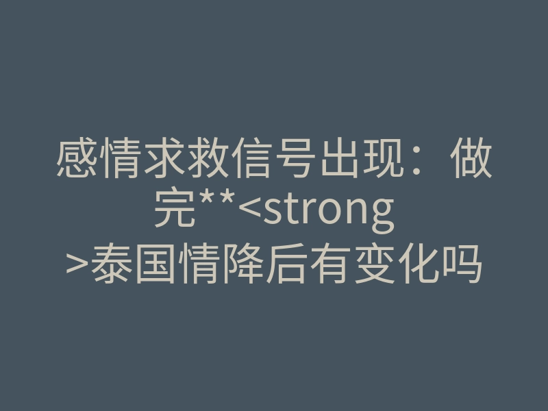 感情求救信号出现:做完**<strong>泰国情降后有变化吗</strong>**?深度揭秘量子纠缠下的真实体感与命