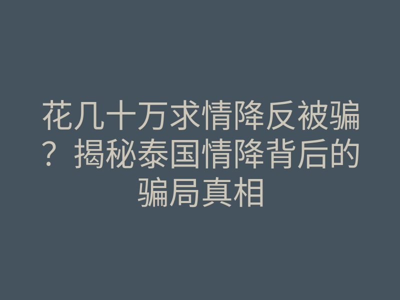 花几十万求情降反被骗?揭秘泰国情降背后的骗局真相