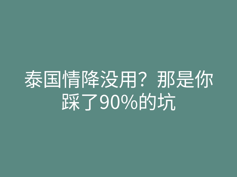 泰国情降没用?那是你踩了90%的坑