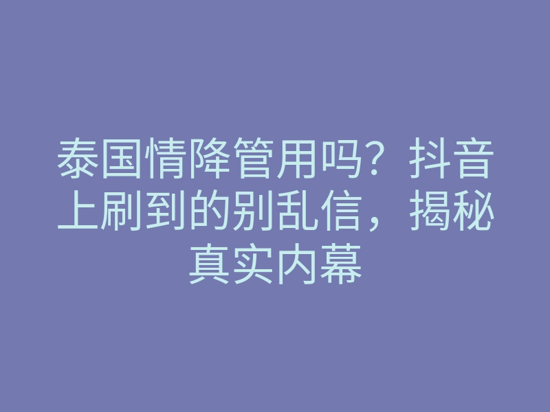 泰国情降管用吗?抖音上刷到的别乱信,揭秘真实内幕