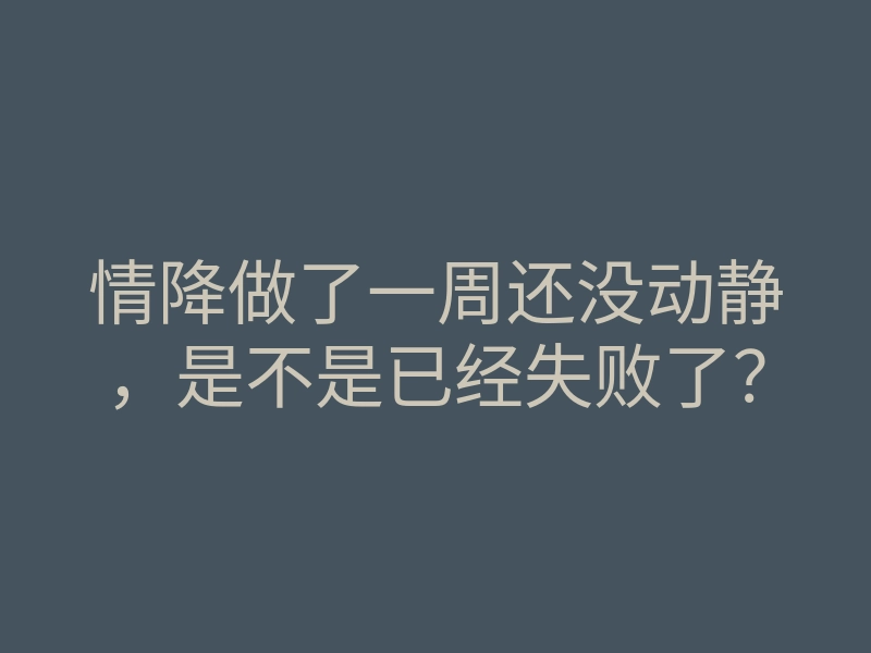 情降做了一周还没动静,是不是已经失败了?