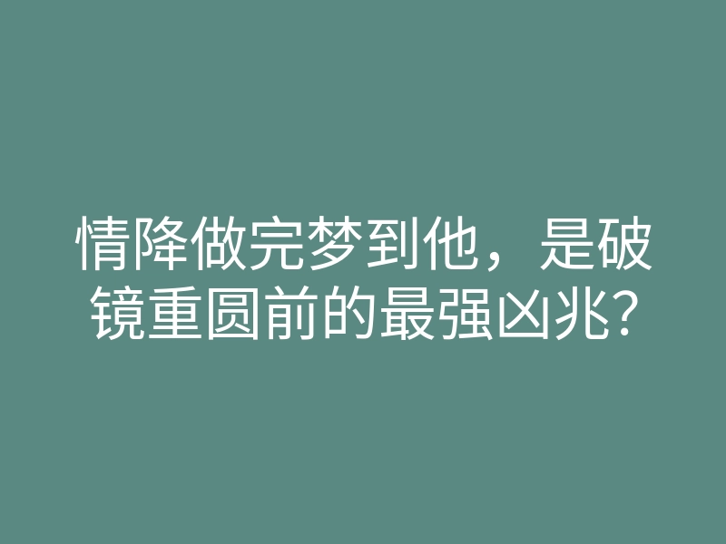 情降做完梦到他,是破镜重圆前的最强凶兆?