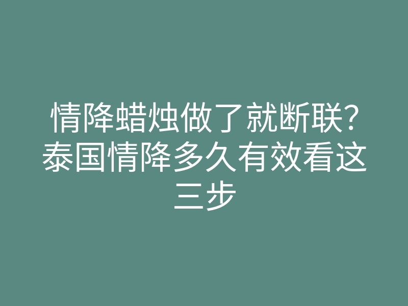 情降蜡烛做了就断联?泰国情降多久有效看这三步